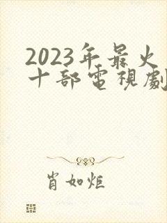 2023年最火十部电视剧 2023年最火十部电视剧