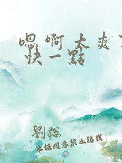 嗯 啊 太爽了 快一点 嗯 啊 太爽了 快一点