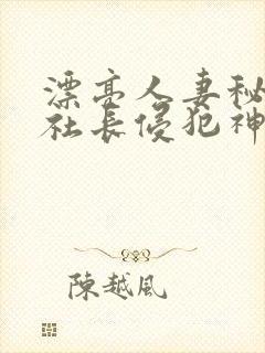 漂亮人妻秘书被社长侵犯神官奈