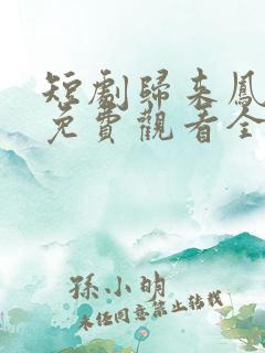 短剧归来凤栖处免费观看全集