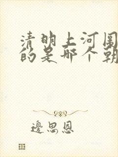 清明上河图描述的是哪个朝代