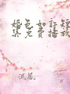 婚色如许短剧全集免费播放 婚色如许短剧全集免费播放