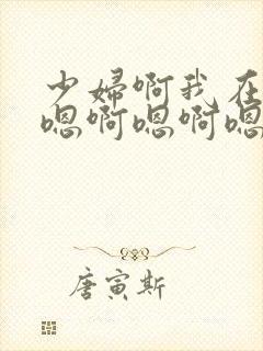 少妇啊我在嗯啊嗯啊嗯啊嗯啊 少妇啊我在嗯啊嗯啊嗯啊嗯啊