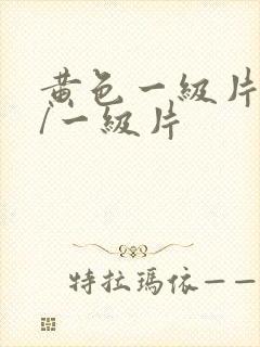 黄色一级片黄色/一级片 黄色一级片黄色/一级片