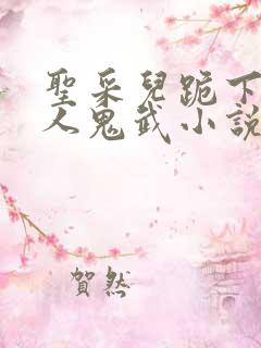 圣采儿跪下叫主人鬼武小说