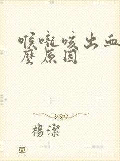 喉咙咳出血是什么原因