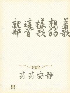 就这样想着你是哪首歌的歌词