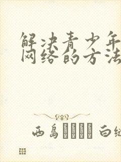 解决青少年沉迷网络的方法