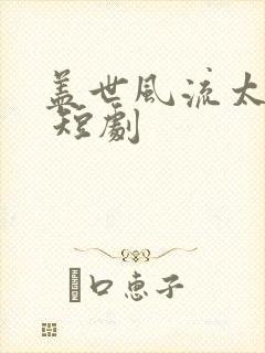 盖世风流太子爷 短剧 盖世风流太子爷 短剧