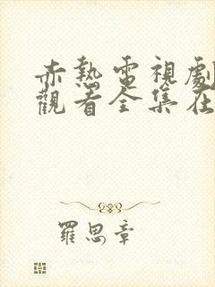 赤热电视剧免费观看全集在线播放国语版