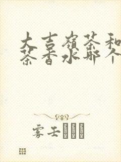 大吉岭茶和玉龙茶香水哪个好闻一点
