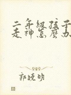 二年级孩子上课走神怎么办 二年级孩子上课走神怎么办
