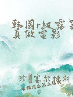 韩国r级露器官真做电影