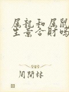 属龙和属鼠的做生意合财吗 属龙和属鼠的做生意合财吗