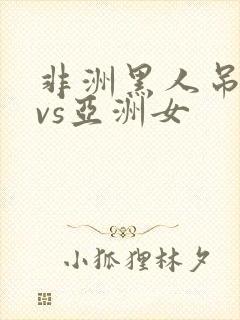 非洲黑人吊巨大vs亚洲女