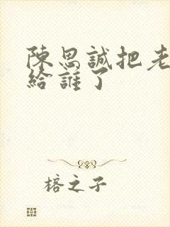 陈思诚把老婆送给谁了