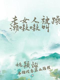 老女人被躁到高潮嗷嗷叫