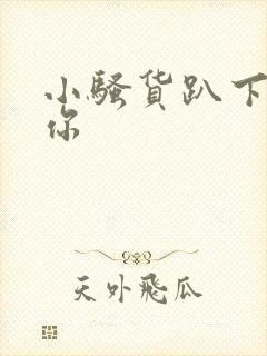 小骚货趴下操死你