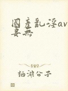 国产乱淫av人妻无