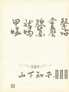 甲状腺会声音嘶哑吗怎么治疗