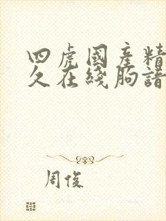 四虎国产精品永久在线朐谙 四虎国产精品永久在线朐谙