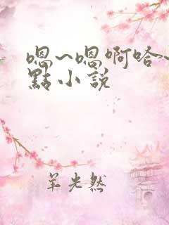 嗯~嗯啊哈~轻点小说