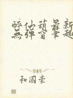 醉仙葫最新章节无弹窗笔趣阁