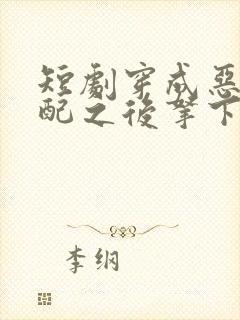 短剧穿成恶毒女配之后拿下男主