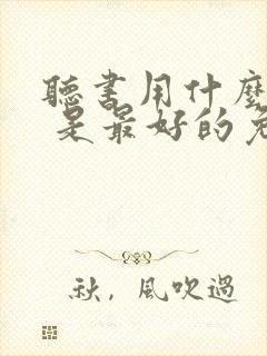 听书用什么软件 是最好的免费 听书用什么软件 是最好的免费