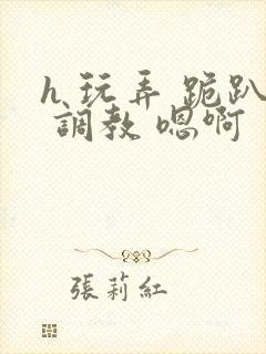 h 玩弄 跪趴 调教 嗯啊