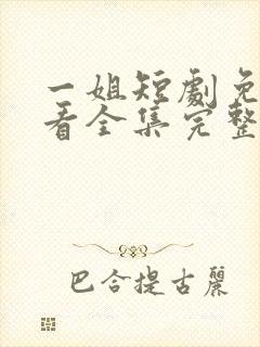 一姐短剧免费观看全集完整版