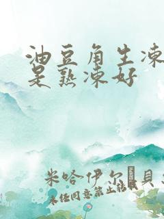 油豆角生冻好还是熟冻好 油豆角生冻好还是熟冻好
