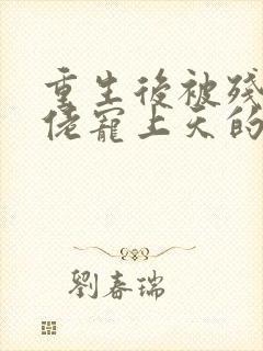 重生后被残疾大佬宠上天的作者