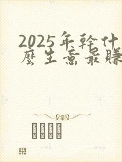 2025年干什么生意最赚钱