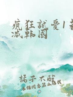 疯狂试爱1未删减韩国