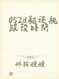 052d驱逐舰服役时间 052d驱逐舰服役时间