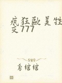 疯狂欧美牲乱大交777 疯狂欧美牲乱大交777