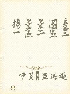 杨晨晨国产av一区二区三区四区 杨晨晨国产av一区二区三区四区