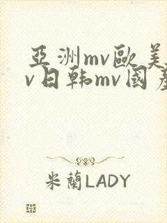 亚洲mv欧美mv日韩mv国产mv