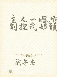 主人～嗯,啊,别捏我奶头～贱奴错了,