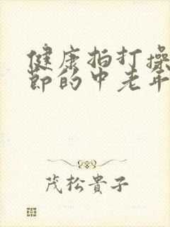 健康拍打操13节的中老年人根本源 健康拍打操13节的中老年人根本源