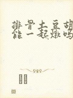 排骨土豆胡萝卜能一起炖吗