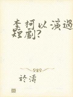 李柯以演过什么短剧? 李柯以演过什么短剧?