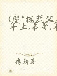 (双*总裁父子年上,弟哥,年下)小说