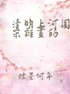 清明上河图是北宋谁画的