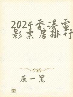 2024香港电影票房排行榜前十名