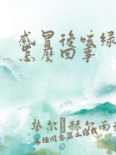 感冒后咳绿痰是怎么回事