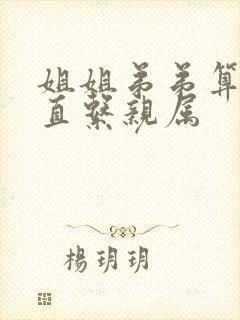 姐姐弟弟算不算直系亲属 姐姐弟弟算不算直系亲属