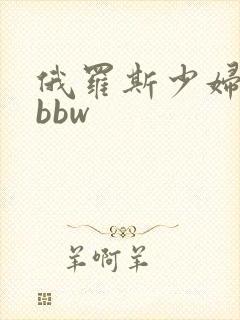 俄罗斯少妇大胆bbw