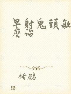 早射鬼头敏感怎么治